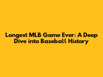 Longest MLB Game Ever: A Deep Dive into Baseball History