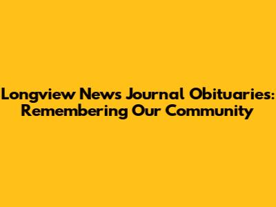 Longview News Journal Obituaries: Remembering Our Community