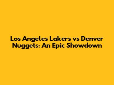Los Angeles Lakers vs Denver Nuggets: An Epic Showdown