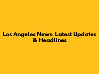 Los Angeles News: Latest Updates & Headlines