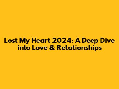 Lost My Heart 2024: A Deep Dive into Love & Relationships