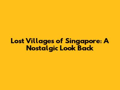 Lost Villages of Singapore: A Nostalgic Look Back