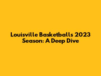 Louisville Basketball's 2023 Season: A Deep Dive