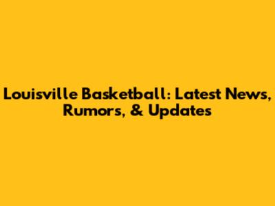 Louisville Basketball: Latest News, Rumors, & Updates