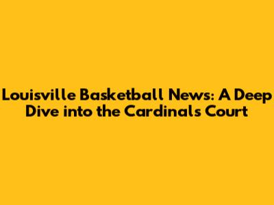 Louisville Basketball News: A Deep Dive into the Cardinals' Court