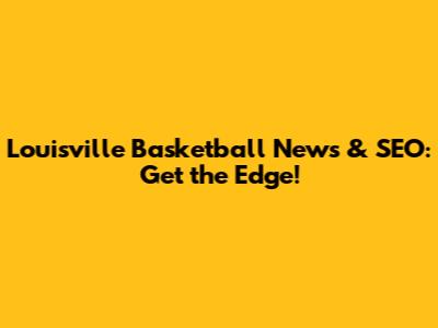 Louisville Basketball News & SEO: Get the Edge!