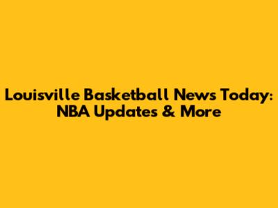 Louisville Basketball News Today: NBA Updates & More