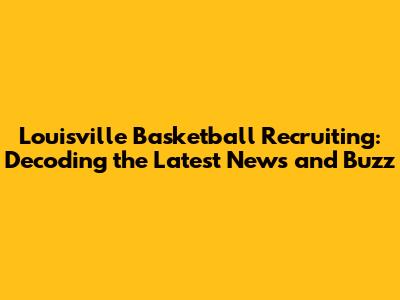 Louisville Basketball Recruiting: Decoding the Latest News and Buzz