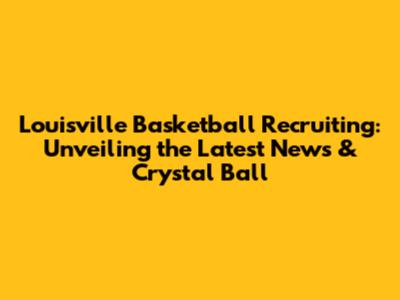 Louisville Basketball Recruiting: Unveiling the Latest News & Crystal Ball