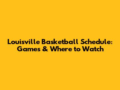 Louisville Basketball Schedule: Games & Where to Watch