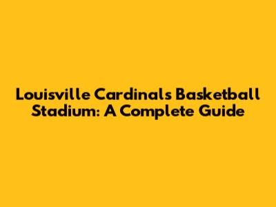 Louisville Cardinals Basketball Stadium: A Complete Guide