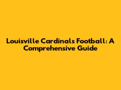 Louisville Cardinals Football: A Comprehensive Guide
