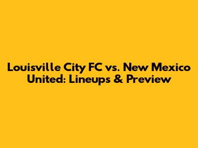 Louisville City FC vs. New Mexico United: Lineups & Preview