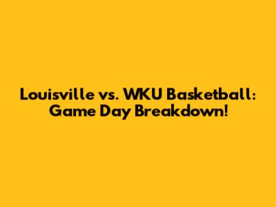 Louisville vs. WKU Basketball: Game Day Breakdown!