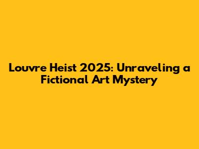 Louvre Heist 2025: Unraveling a Fictional Art Mystery