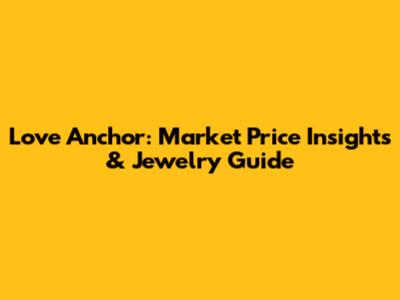 Love Anchor: Market Price Insights & Jewelry Guide