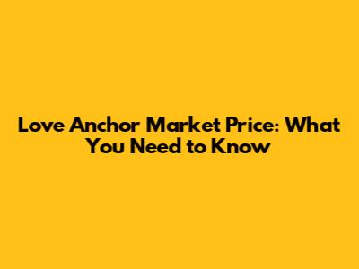 Love Anchor Market Price: What You Need to Know