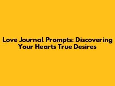 Love Journal Prompts: Discovering Your Heart's True Desires
