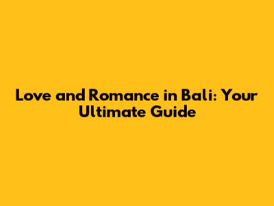 Love and Romance in Bali: Your Ultimate Guide