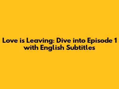 Love is Leaving: Dive into Episode 1 with English Subtitles