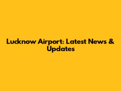 Lucknow Airport: Latest News & Updates