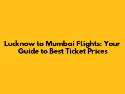 Lucknow to Mumbai Flights: Your Guide to Best Ticket Prices