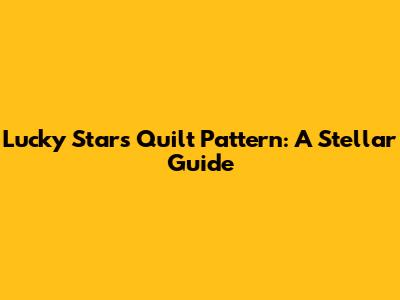 Lucky Stars Quilt Pattern: A Stellar Guide