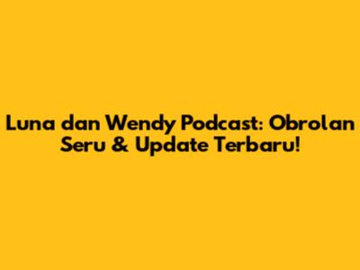 Luna dan Wendy Podcast: Obrolan Seru & Update Terbaru!