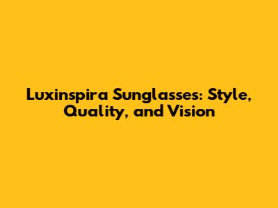 Luxinspira Sunglasses: Style, Quality, and Vision