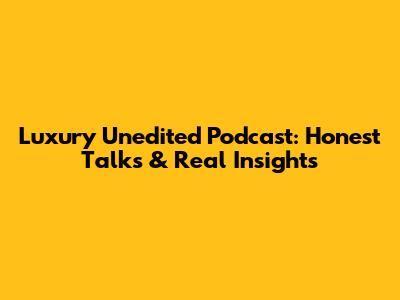 Luxury Unedited Podcast: Honest Talks & Real Insights