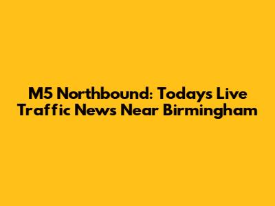 M5 Northbound: Today's Live Traffic News Near Birmingham