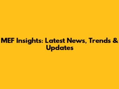 MEF Insights: Latest News, Trends & Updates