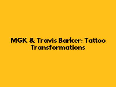 MGK & Travis Barker: Tattoo Transformations
