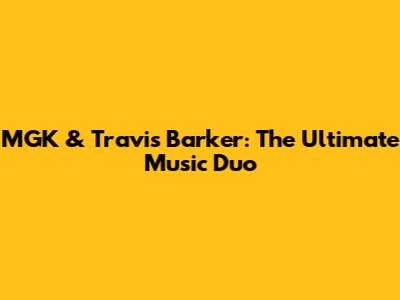 MGK & Travis Barker: The Ultimate Music Duo