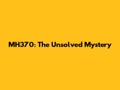 MH370: The Unsolved Mystery
