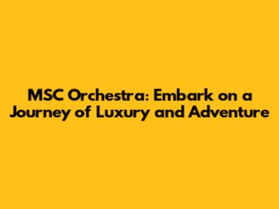 MSC Orchestra: Embark on a Journey of Luxury and Adventure
