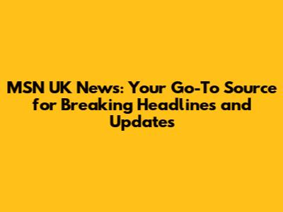 MSN UK News: Your Go-To Source for Breaking Headlines and Updates