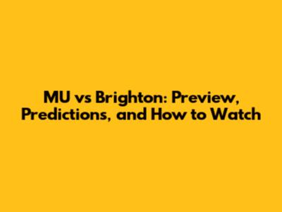 MU vs Brighton: Preview, Predictions, and How to Watch
