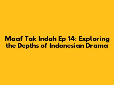 Maaf Tak Indah Ep 14: Exploring the Depths of Indonesian Drama