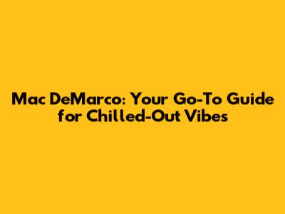Mac DeMarco: Your Go-To Guide for Chilled-Out Vibes