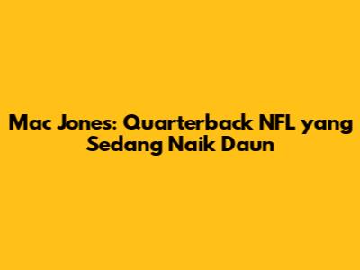 Mac Jones: Quarterback NFL yang Sedang Naik Daun