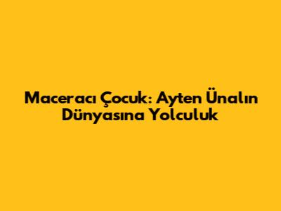 Maceracı Çocuk: Ayten Ünal'ın Dünyasına Yolculuk