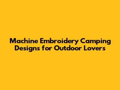 Machine Embroidery Camping Designs for Outdoor Lovers