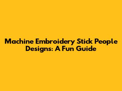 Machine Embroidery Stick People Designs: A Fun Guide