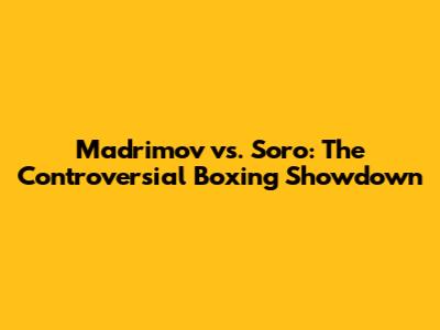 Madrimov vs. Soro: The Controversial Boxing Showdown