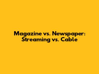 Magazine vs. Newspaper: Streaming vs. Cable