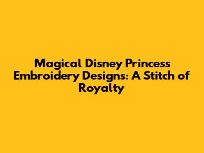 Magical Disney Princess Embroidery Designs: A Stitch of Royalty