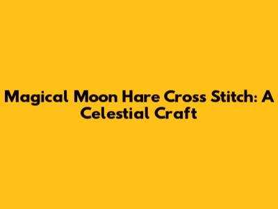 Magical Moon Hare Cross Stitch: A Celestial Craft