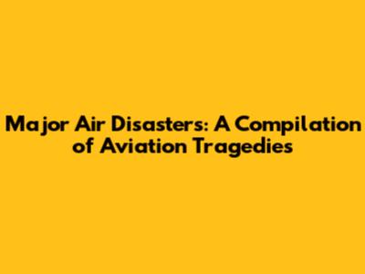 Major Air Disasters: A Compilation of Aviation Tragedies