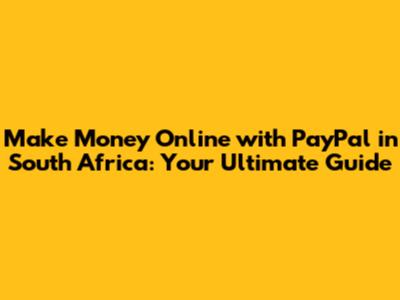 Make Money Online with PayPal in South Africa: Your Ultimate Guide